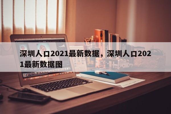 深圳人口2021最新数据，深圳人口2021最新数据图