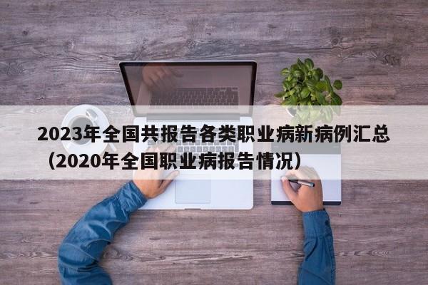 2023年全国共报告各类职业病新病例汇总（2020年全国职业病报告情况）