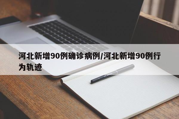 河北新增90例确诊病例/河北新增90例行为轨迹