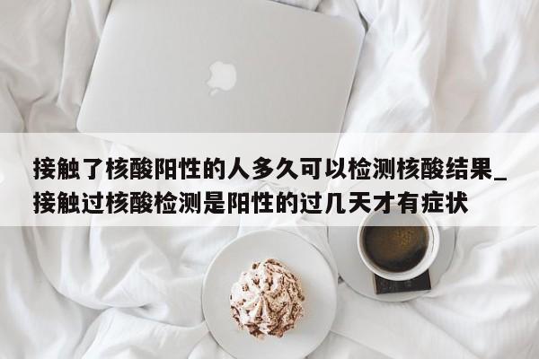 接触了核酸阳性的人多久可以检测核酸结果_接触过核酸检测是阳性的过几天才有症状