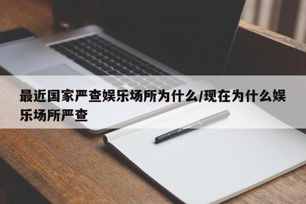 最近国家严查娱乐场所为什么/现在为什么娱乐场所严查