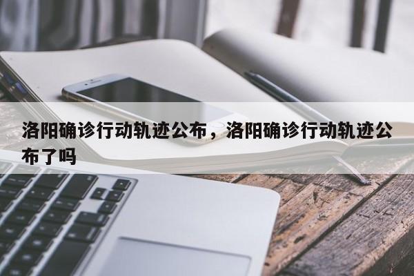 洛阳确诊行动轨迹公布，洛阳确诊行动轨迹公布了吗