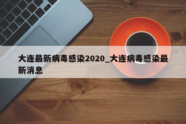 大连最新病毒感染2020_大连病毒感染最新消息