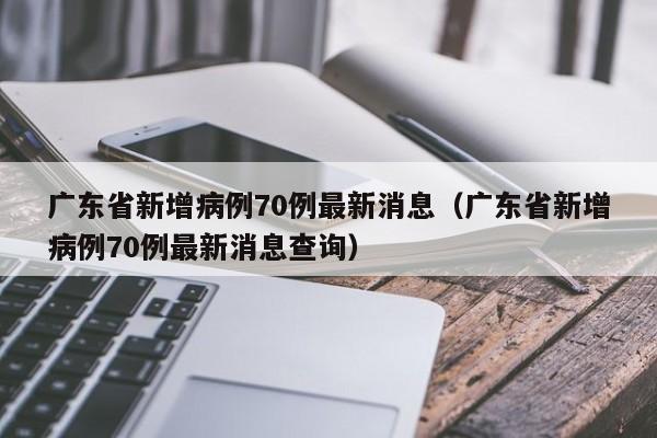 广东省新增病例70例最新消息（广东省新增病例70例最新消息查询）