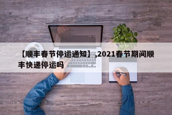 【顺丰春节停运通知】,2021春节期间顺丰快递停运吗