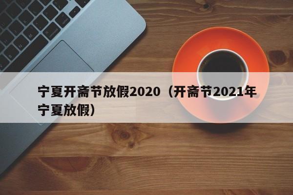 宁夏开斋节放假2020（开斋节2021年宁夏放假）