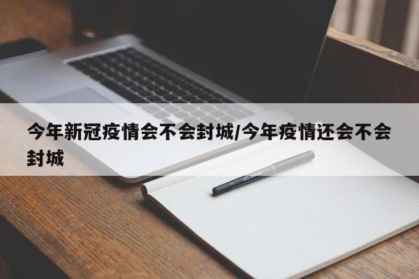 今年新冠疫情会不会封城/今年疫情还会不会封城