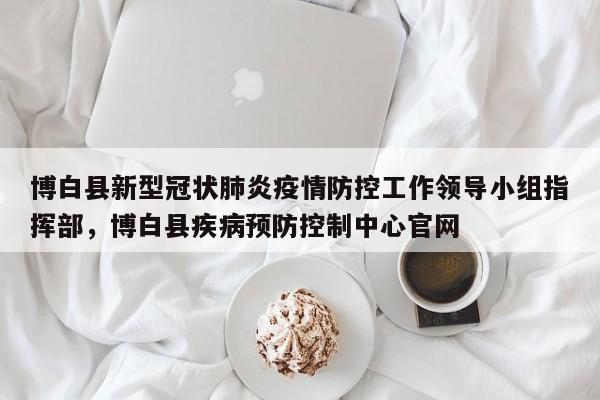 博白县新型冠状肺炎疫情防控工作领导小组指挥部，博白县疾病预防控制中心官网