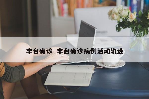 丰台确诊_丰台确诊病例活动轨迹