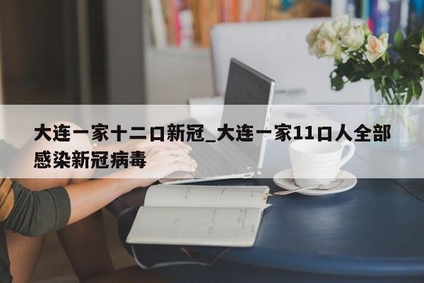 大连一家十二口新冠_大连一家11口人全部感染新冠病毒