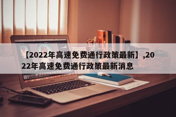 【2022年高速免费通行政策最新】,2022年高速免费通行政策最新消息