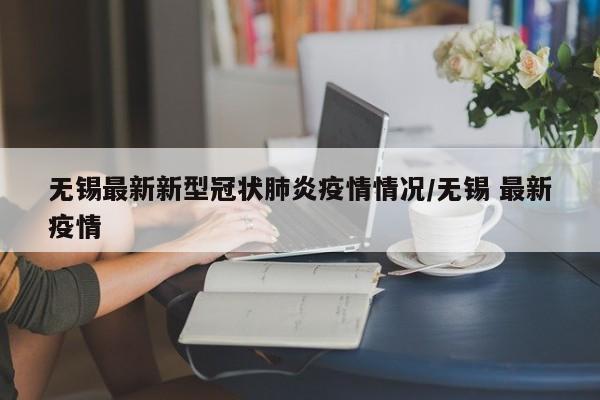 无锡最新新型冠状肺炎疫情情况/无锡 最新疫情