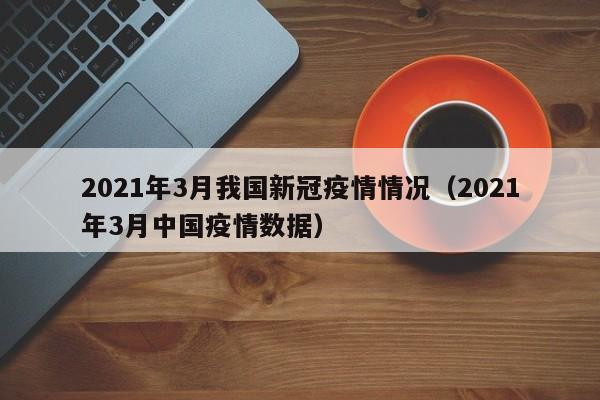 2021年3月我国新冠疫情情况（2021年3月中国疫情数据）