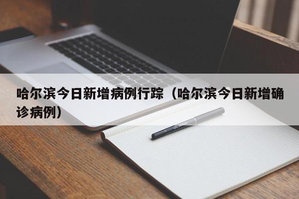 哈尔滨今日新增病例行踪（哈尔滨今日新增确诊病例）