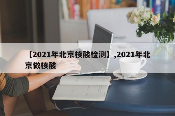 【2021年北京核酸检测】,2021年北京做核酸