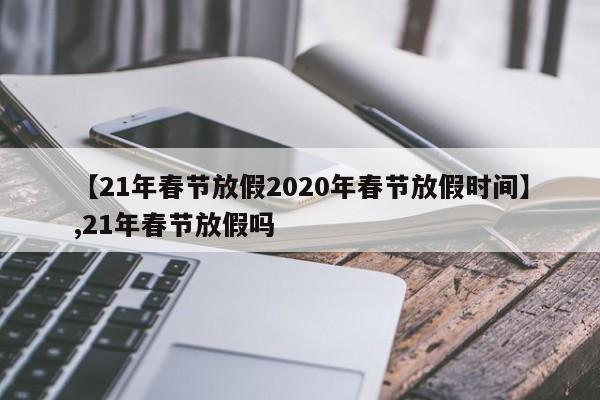 【21年春节放假2020年春节放假时间】,21年春节放假吗