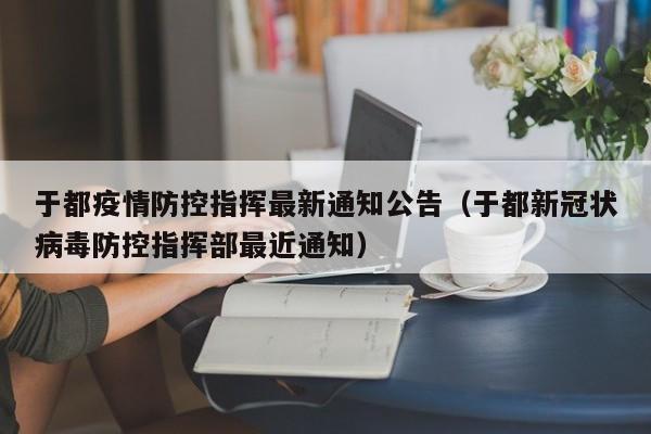 于都疫情防控指挥最新通知公告（于都新冠状病毒防控指挥部最近通知）