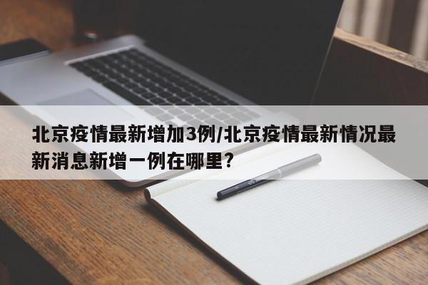 北京疫情最新增加3例/北京疫情最新情况最新消息新增一例在哪里?
