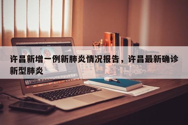 许昌新增一例新肺炎情况报告，许昌最新确诊新型肺炎