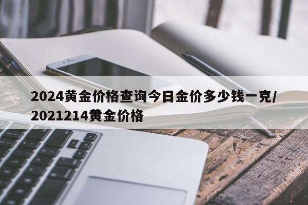 2024黄金价格查询今日金价多少钱一克/2021214黄金价格