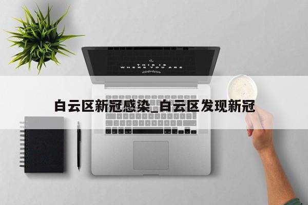 白云区新冠感染_白云区发现新冠