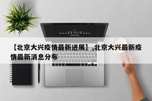 【北京大兴疫情最新进展】,北京大兴最新疫情最新消息分布