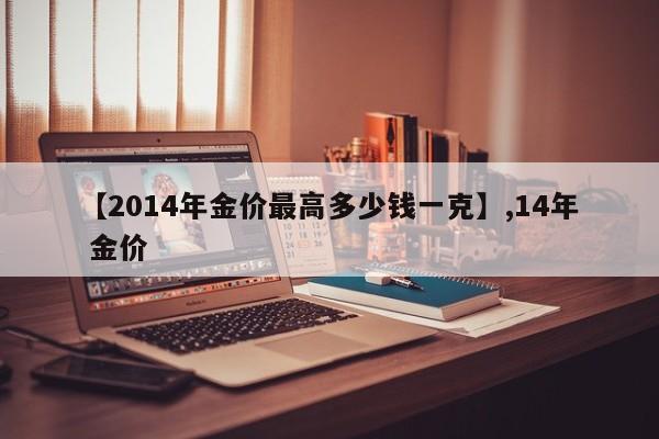 【2014年金价最高多少钱一克】,14年 金价