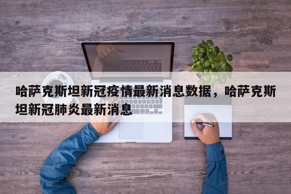 哈萨克斯坦新冠疫情最新消息数据，哈萨克斯坦新冠肺炎最新消息
