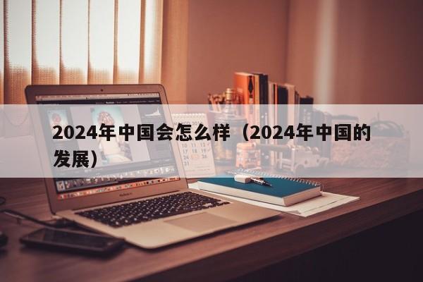 2024年中国会怎么样（2024年中国的发展）