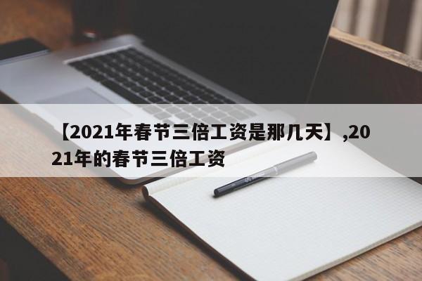 【2021年春节三倍工资是那几天】,2021年的春节三倍工资